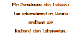 Textfeld: Ein Paradoxon des Lebens:
Im unbeschwerten Unsinn
erahnen wir
lachend den Lebenssinn.
